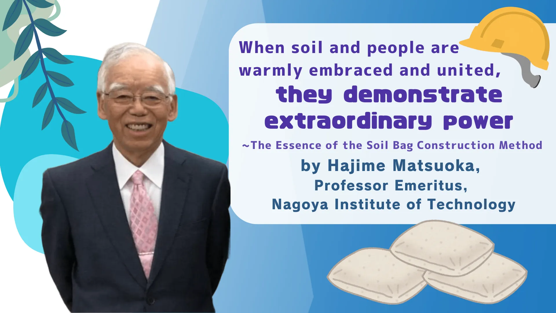 When soil and people are warmly embraced and united, they demonstrate extraordinary power ーThe Essence of the Soil Bag Construction Method, by Hajime Matsuoka, Professor Emeritus, Nagoya Institute of Technology